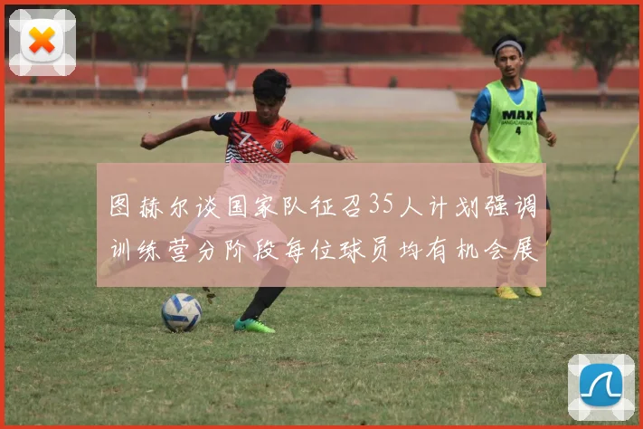 图赫尔谈国家队征召35人计划强调训练营分阶段每位球员均有机会展示自己