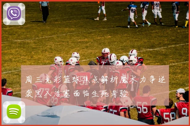 周三竞彩篮球焦点解析魔术力争逆袭黑八活塞面临生死考验