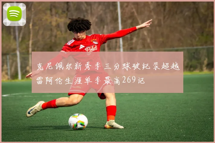 克尼佩尔新秀季三分球破纪录超越雷阿伦生涯单季最高269记