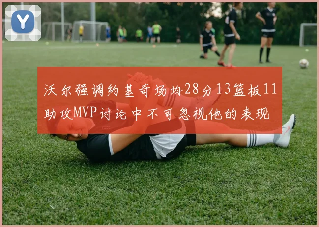 沃尔强调约基奇场均28分13篮板11助攻MVP讨论中不可忽视他的表现