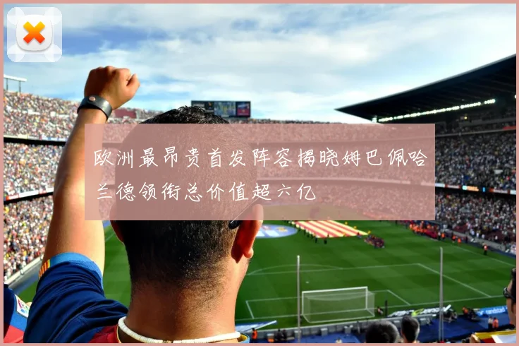 欧洲最昂贵首发阵容揭晓姆巴佩哈兰德领衔总价值超六亿