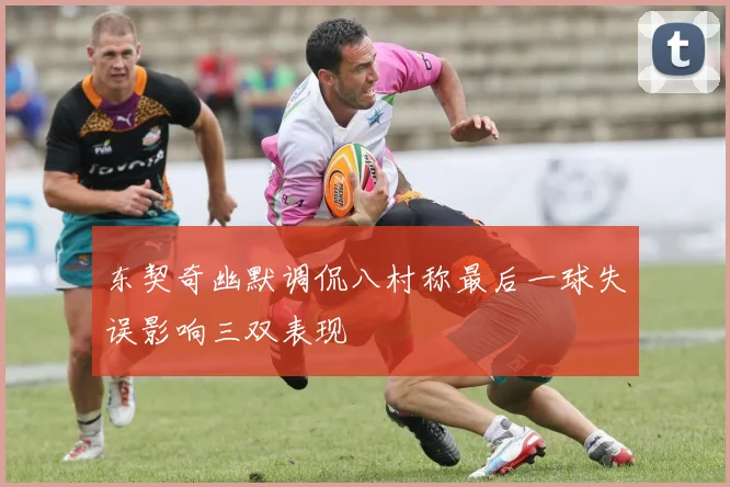 东契奇幽默调侃八村称最后一球失误影响三双表现