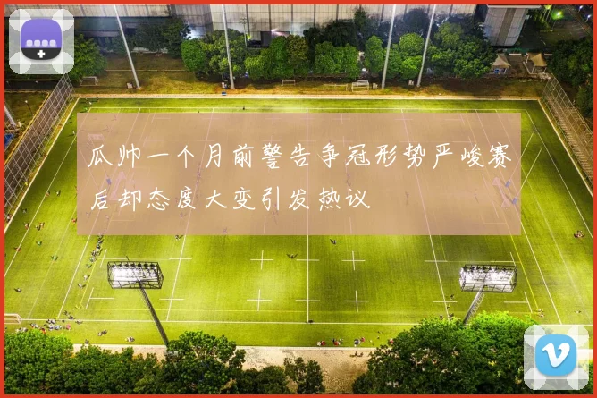 瓜帅一个月前警告争冠形势严峻赛后却态度大变引发热议