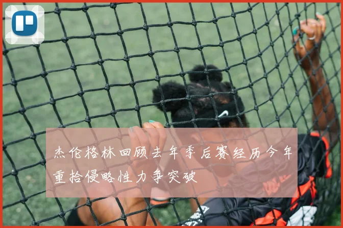 杰伦格林回顾去年季后赛经历今年重拾侵略性力争突破
