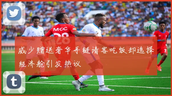 威少赠送奢华手链请客吃饭却选择经济舱引发热议