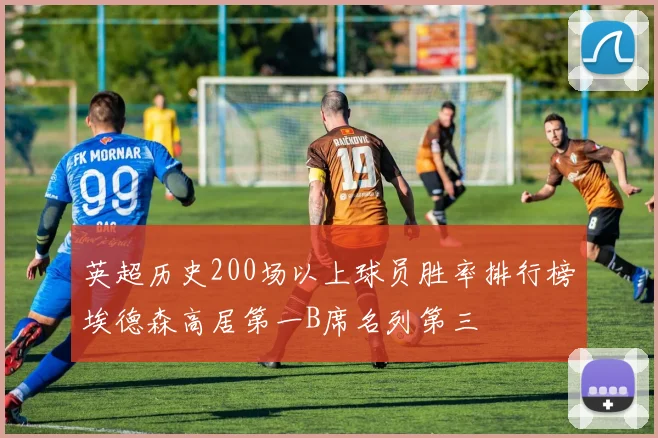 英超历史200场以上球员胜率排行榜埃德森高居第一B席名列第三