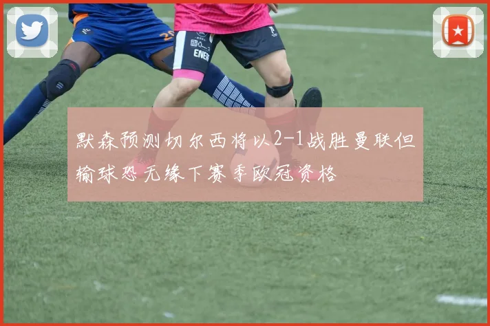 默森预测切尔西将以2-1战胜曼联但输球恐无缘下赛季欧冠资格