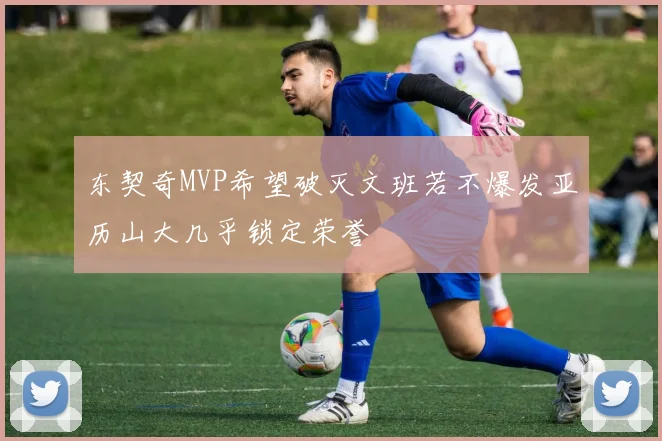 东契奇MVP希望破灭文班若不爆发亚历山大几乎锁定荣誉