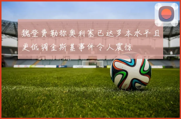 魏登费勒称奥利塞已达罗本水平且更低调金斯基事件令人震惊