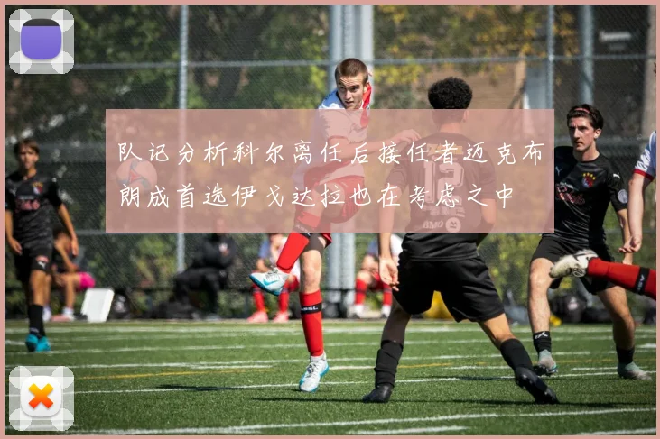 队记分析科尔离任后接任者迈克布朗成首选伊戈达拉也在考虑之中
