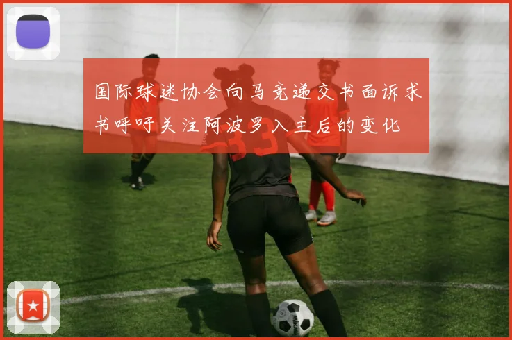国际球迷协会向马竞递交书面诉求书呼吁关注阿波罗入主后的变化