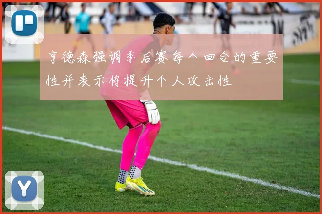 亨德森强调季后赛每个回合的重要性并表示将提升个人攻击性