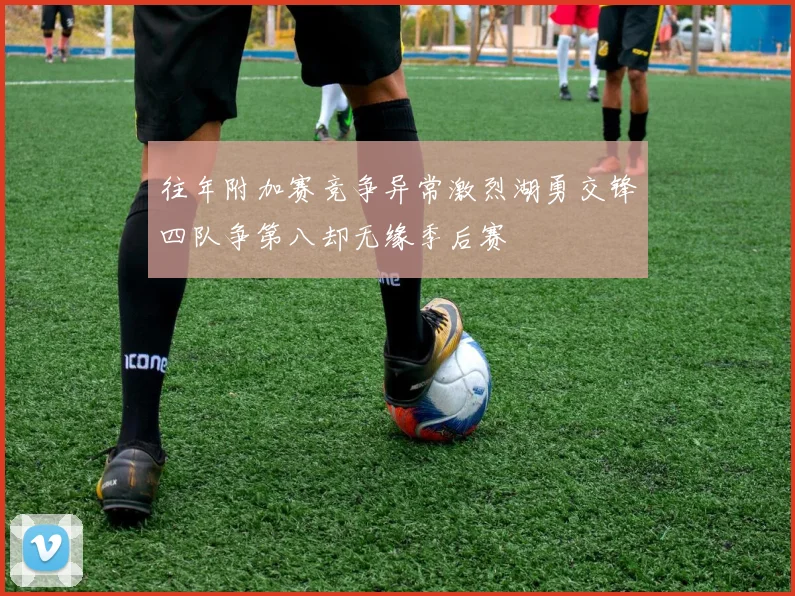 往年附加赛竞争异常激烈湖勇交锋四队争第八却无缘季后赛