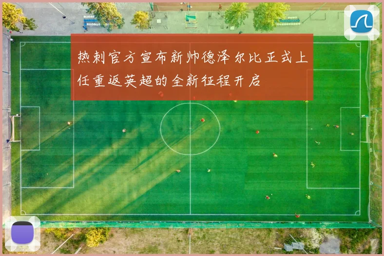 热刺官方宣布新帅德泽尔比正式上任重返英超的全新征程开启