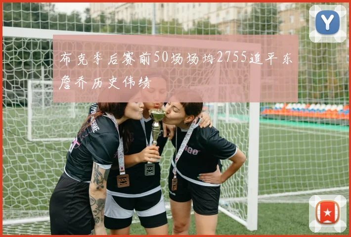 布克季后赛前50场场均2755追平东詹乔历史伟绩