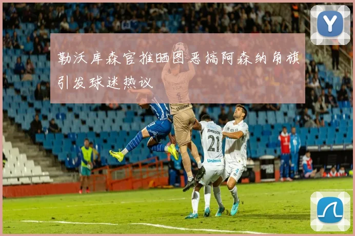 勒沃库森官推晒图恶搞阿森纳角旗引发球迷热议
