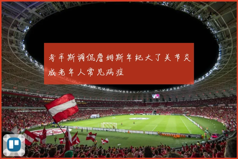 考辛斯调侃詹姆斯年纪大了关节炎成老年人常见病症